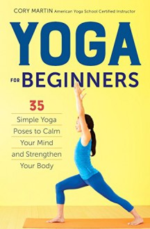 Yoga for Beginners: Simple Yoga Poses to Calm Your Mind and Strengthen Your Body - Cory Martin