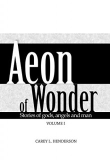 Aeon of Wonder: Stories of gods, angels and men Volume I - Carey Henderson