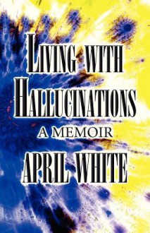 Living with Hallucinations: A Memoir - April White