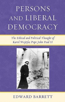 Persons and Liberal Democracy: The Ethical and Political Thought of Karol Wojtyla/Pope John Paul II - Edward Barrett