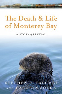 The Death and Life of Monterey Bay: A Story of Revival - Stephen R. Palumbi, Carolyn Sotka