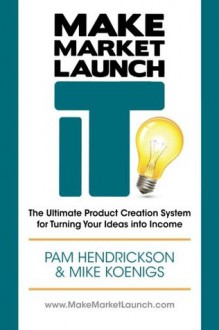 Make Market Launch IT: The Ultimate Product Creation System for Turning Your Ideas Into Income - Pam Hendrickson, Mike Koenigs