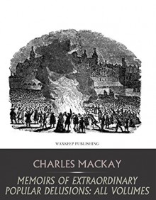 Memoirs of Extraordinary Popular Delusions: All Volumes - Charles Mackay