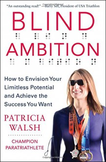 Blind Ambition: How to Envision Your Limitless Potential and Achieve the Success You Want - Patricia Walsh