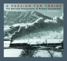 A Passion for Trains: The Railroad Photography of Richard Steinheimer - Richard Steinheimer, Jeff Brouws