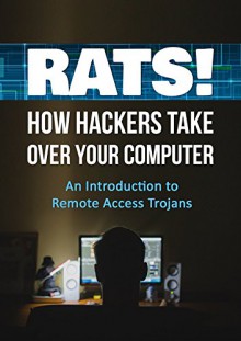 RATS! How Hackers Take Over Your Computer: An Introduction to Remote Access Trojans - James Wilson