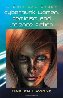 Cyberpunk Women, Feminism and Science Fiction : A Critical Study - Carlen Lavigne