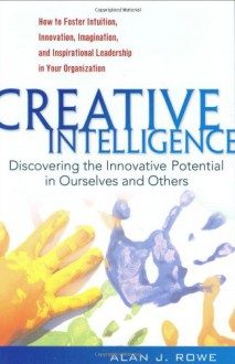 Creative Intelligence: Discovering the Innovative Potential in Ourselves and Others - Alan J. Rowe