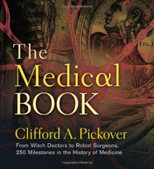 The Medical Book: From Witch Doctors to Robot Surgeons, 250 Milestones in the History of Medicine - Clifford A. Pickover