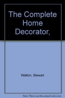 The Complete Home Decorator, Over 200 Practical Projects to Transform Your Home, with more than 1,000 Photographs - Stewart Walton, Sally Walton