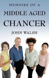 Memoirs of a Middle Aged Chancer - John Walsh