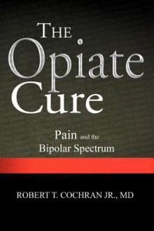 The Opiate Cure: Pain and the Bipolar Spectrum - Robert T. Cochran Jr.