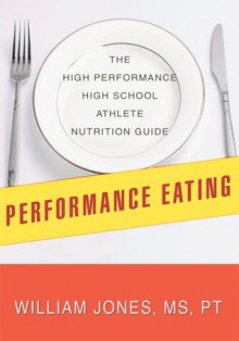 Performance Eating : The High Performance High School Athlete Nutrition Guide - William Jones