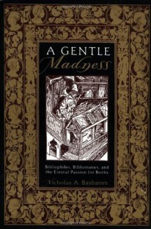 A Gentle Madness: Bibliophiles, Bibliomanes, and the Eternal Passion for Books - Nicholas A. Basbanes