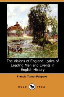 The Visions of England: Lyrics of Leading Men and Events in English History (Dodo Press) - Francis Turner Palgrave