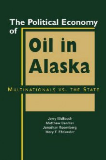 The Political Economy of Oil in Alaska: Multinationals vs. the State - Jerry McBeath, Jonathan Rosenberg, Matthew Berman