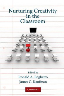 Nurturing Creativity in the Classroom - Ronald A. Beghetto, James C. Kaufman