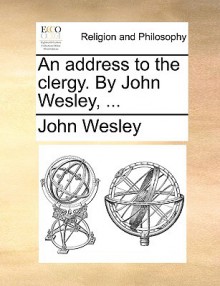 An Address to the Clergy. by John Wesley, .. - John Wesley