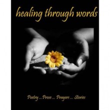 Healing Through Words: Poetry ...Prose ...Prayers ...Stories - The Anthological Writers, Kimberly Burnham, Janet P. Caldwell, William S. Peters Sr, Ann White, Judy Guadalupe, Mary Dirksen, Louise Moriarty, Dorit Sasson