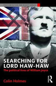 Searching for Lord Haw-Haw: The Political Lives of William Joyce (Routledge Studies in Fascism and the Far Right) - Colin Holmes