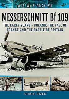 Messerschmitt Bf 109: The Early Years - Poland, the Fall of France and the Battle of Britain - Chris Goss