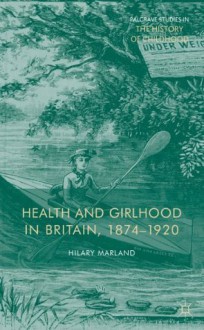 Health and Girlhood in Britain, 1874-1920 (Palgrave Studies in the History of Childhood) - Hilary Marland