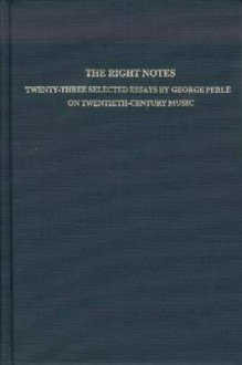 The Right Notes: Twenty-Three Selected Essays on Twentieth-Century Music by George Perle - George Perle