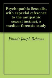 Psychopathia Sexualis, with especial reference to the antipathic sexual instinct, a medico-forensic study - Francis Joseph Rehman, Richard von Krafft-Ebing