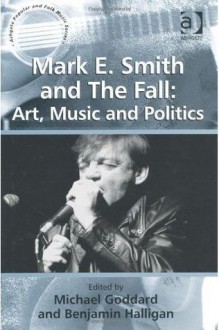 Mark E. Smith and The Fall: Art, Music and Politics (Ashgate Popular and Folk Music Series) - Michael Goddard, Benjamin Halligan