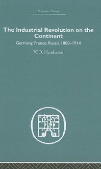 The Industrial Revolution on the Continent: Germany, France, Russia 1800-1914 - W.O. Henderson