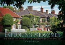 Exploring Midsomer: The Towns and Villages at the Murderous Heart of England - Chris Behan