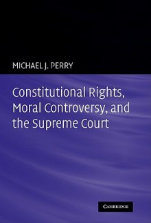 Constitutional Rights, Moral Controversy, and the Supreme Court - Michael J. Perry