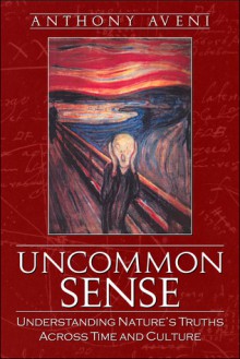 Uncommon Sense: Understanding Nature's Truths Across Time and Culture - Anthony F. Aveni