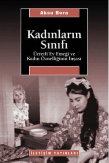 Kadınların Sınıfı: Ücretli Ev Emeği ve Kadın Öznelliğinin İnşası - Aksu Bora