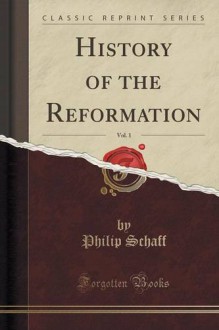 History of the Reformation, Vol. 1 (Classic Reprint) - Philip Schaff