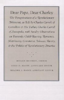 Dear Papa, Dear Charley: The Peregrinations of a Revolutionary Aristocrat, as Told by Charles Carroll of Carrollton and His Father, Charles Car - Ronald Hoffman