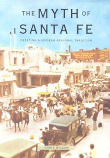 The Myth of Santa Fe: Creating a Modern Regional Tradition - Chris Wilson