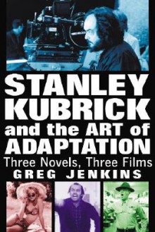 Stanley Kubrick and the Art of Adaptation: Three Novels, Three Films - Greg Jenkins