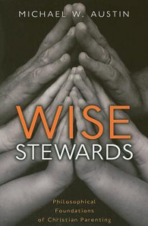 Wise Stewards: Philosophical Foundations of Christian Parenting - Michael W. Austin