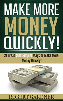 Make More Money Quickly!: 21 Great (and Simple) Ways to Make More Money Quickly! - Robert Gardner