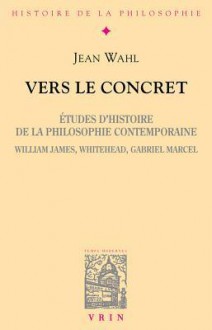 Vers Le Concret: Etudes D'Histoire de La Philosophie Contemporaine (William James, Whitehead, Gabriel Marcel) - Jean Wahl, Mathias Girel