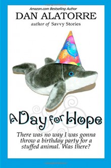 A Day For Hope: There was no way I was gonna a throw a birthday party for a stuffed animal. Was there? (Savvy Stories) - Dan Alatorre