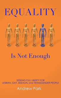 Equality Is Not Enough: Seeking Full Liberty for Lesbian, Gay, Bisexual, and Transgender People - Andrew Park