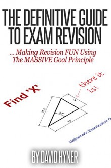 The Definitive Guide To Exam Revision: ... Making Revision FUN Using The MASSIVE Goal Principle - David Hyner