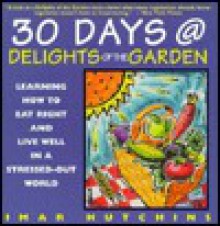 30 Days at Delights of the Garden: Learning How to Eat Right and Live Well in a Stressed-Out World - Imar Hutchins