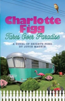 Charlotte Figg Takes Over Paradise: A Novel of Bright's Pond - Joyce Magnin