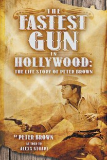 The Fastest Gun in Hollywood: The Life Story of Peter Brown - Alexx Stuart, Peter Brown