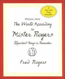 Wisdom from the World According to Mister Rogers: Important Things to Remember - Fred Rogers