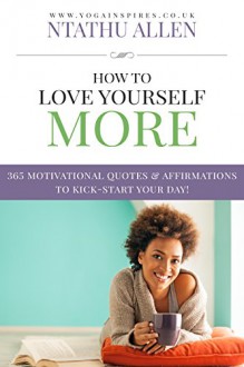 How To Love Yourself More: 365 Motivational Quotes & Affirmations To Kick-Start Your Day! - Ntathu Allen, Marjorie Kramer