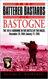 The Battered Bastards of Bastogne: The 101st Airborne and the Battle of the Bulge, December 19,1944-January 17,1945 - George Koskimaki